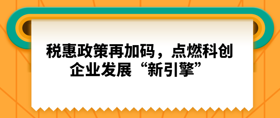 稅惠政策再加碼，點(diǎn)燃科創(chuàng)企業(yè)發(fā)展“新引擎”