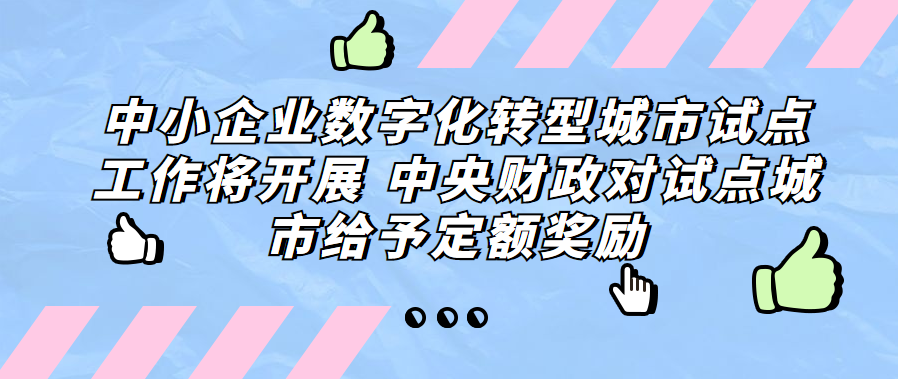 中小企業(yè)數(shù)字化轉(zhuǎn)型城市試點(diǎn)工作將開(kāi)展 中央財(cái)政對(duì)試點(diǎn)城市給予定額獎(jiǎng)勵(lì)